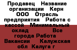 Продавец › Название организации ­ Керн, ООО › Отрасль предприятия ­ Работа с кассой › Минимальный оклад ­ 14 000 - Все города Работа » Вакансии   . Калужская обл.,Калуга г.